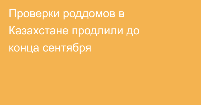 Проверки роддомов в Казахстане продлили до конца сентября