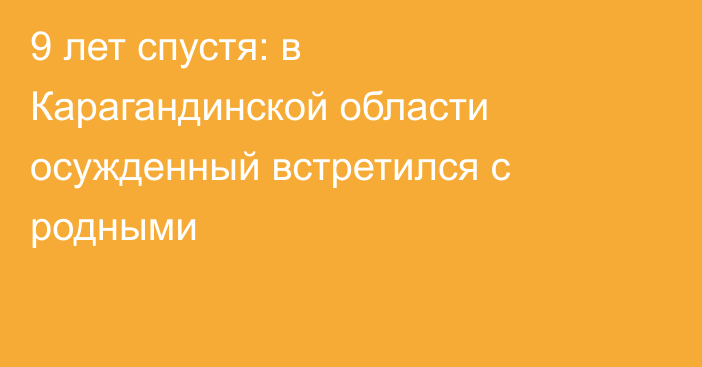 9 лет спустя: в Карагандинской области осужденный встретился с родными