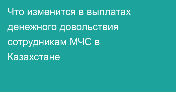 Что изменится в выплатах денежного довольствия сотрудникам МЧС в Казахстане