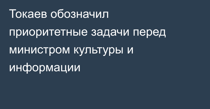 Токаев обозначил приоритетные задачи перед министром культуры и информации