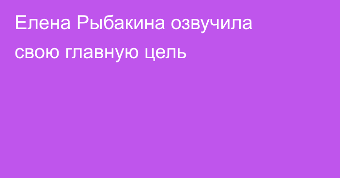 Елена Рыбакина озвучила свою главную цель