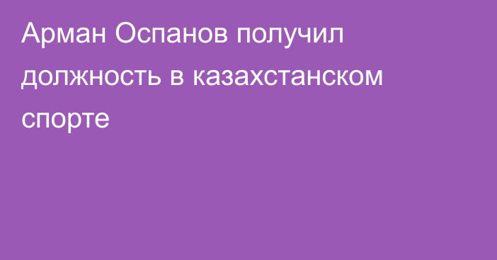 Арман Оспанов получил должность в казахстанском спорте