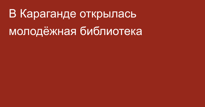 В Караганде открылась молодёжная библиотека