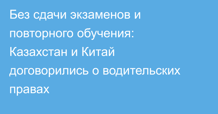 Без сдачи экзаменов и повторного обучения: Казахстан и Китай договорились о водительских правах