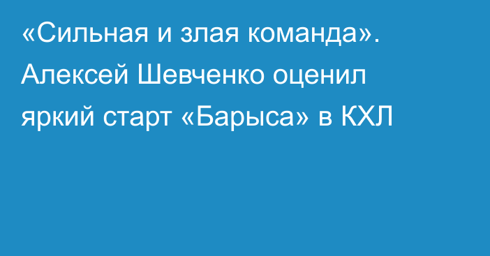 «Сильная и злая команда». Алексей Шевченко оценил яркий старт «Барыса» в КХЛ