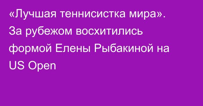 «Лучшая теннисистка мира». За рубежом восхитились формой Елены Рыбакиной на US Open
