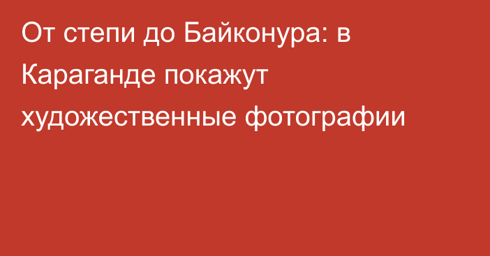 От степи до Байконура: в Караганде покажут художественные фотографии
