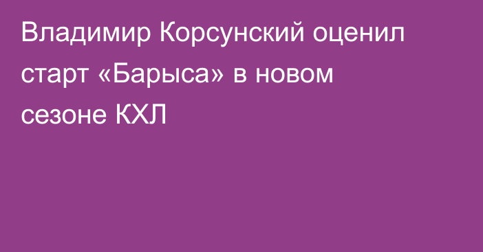 Владимир Корсунский оценил старт «Барыса» в новом сезоне КХЛ