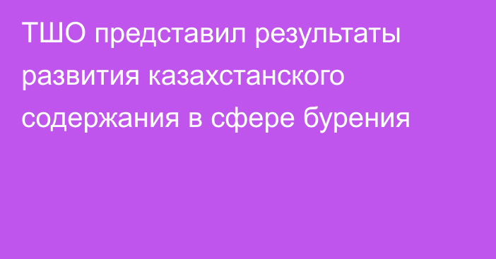 ТШО представил результаты развития казахстанского содержания в сфере бурения