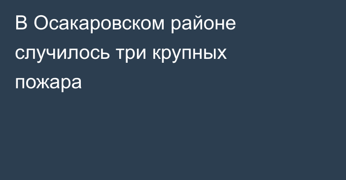 В Осакаровском районе случилось три крупных пожара
