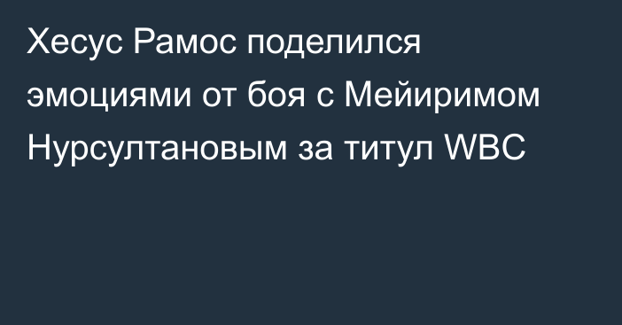 Хесус Рамос поделился эмоциями от боя с Мейиримом Нурсултановым за титул WBC
