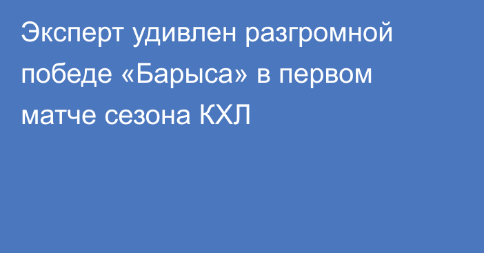 Эксперт удивлен разгромной победе «Барыса» в первом матче сезона КХЛ