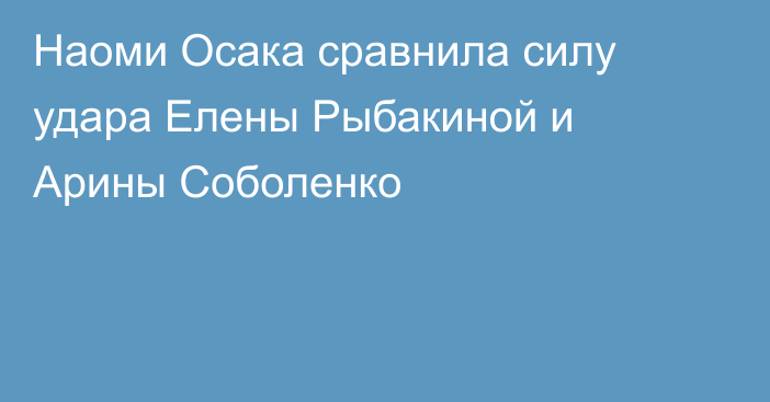 Наоми Осака сравнила силу удара Елены Рыбакиной и Арины Соболенко