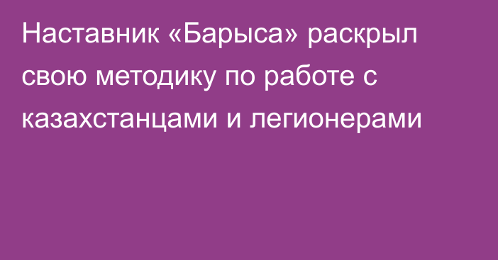 Наставник «Барыса» раскрыл свою методику по работе с казахстанцами и легионерами