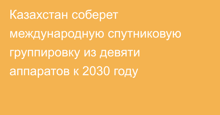 Казахстан соберет международную спутниковую группировку из девяти аппаратов к 2030 году