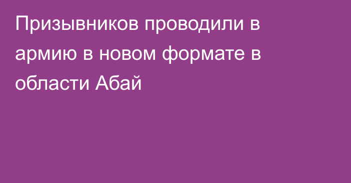 Призывников проводили в армию в новом формате в области Абай