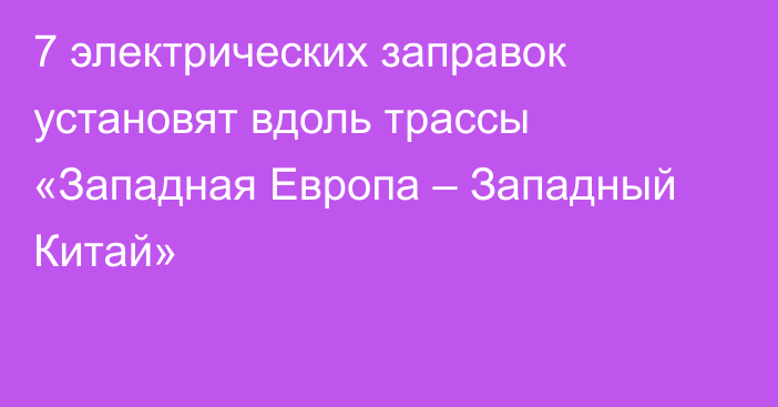 7 электрических заправок установят вдоль трассы «Западная Европа – Западный Китай»