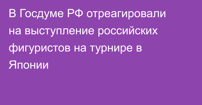 В Госдуме РФ отреагировали на выступление российских фигуристов на турнире в Японии