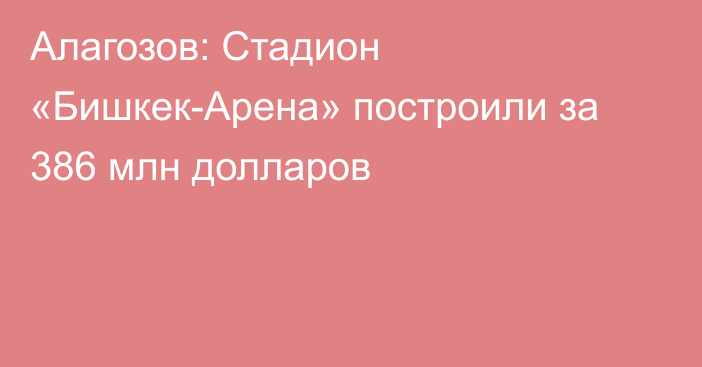 Алагозов: Стадион «Бишкек-Арена» построили за 386 млн долларов