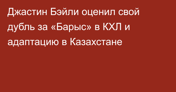 Джастин Бэйли оценил свой дубль за «Барыс» в КХЛ и адаптацию в Казахстане