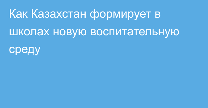 Как Казахстан формирует в школах новую воспитательную среду