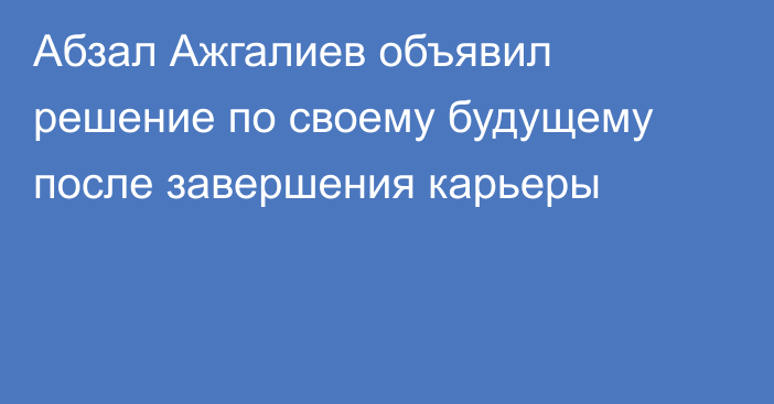 Абзал Ажгалиев объявил решение по своему будущему после завершения карьеры