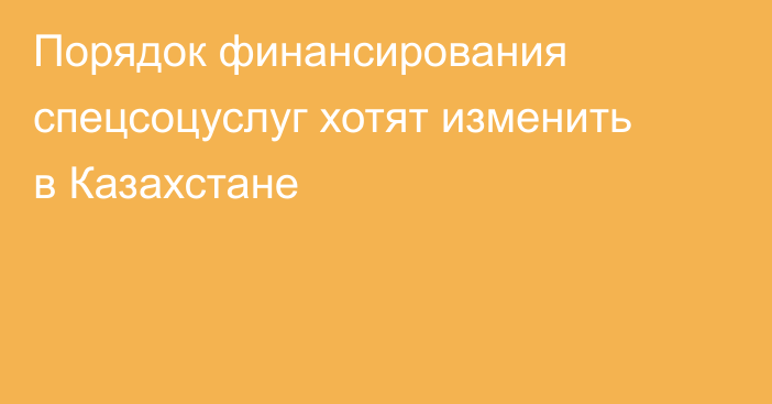 Порядок финансирования спецсоцуслуг хотят изменить в Казахстане