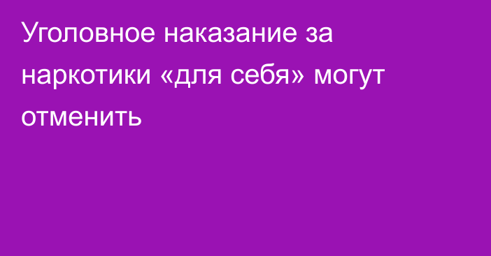 Уголовное наказание за наркотики «для себя» могут отменить