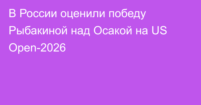В России оценили победу Рыбакиной над Осакой на US Open-2026