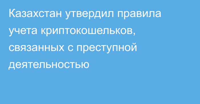 Казахстан утвердил правила учета криптокошельков, связанных с преступной деятельностью