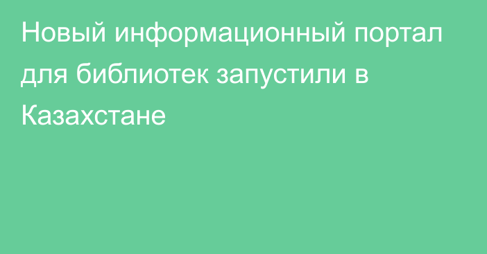 Новый информационный портал для библиотек запустили в Казахстане