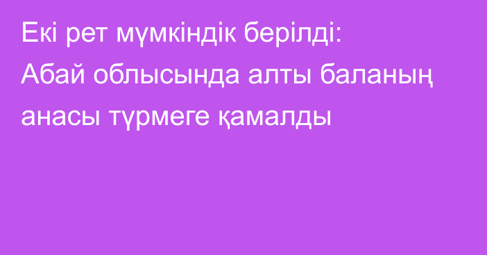 Екі рет мүмкіндік берілді: Абай облысында алты баланың анасы түрмеге қамалды