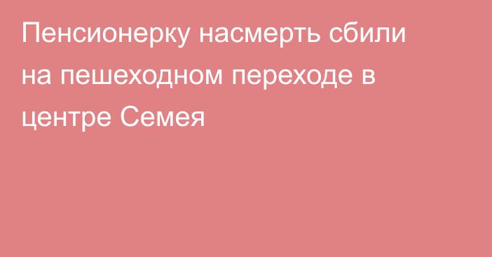 Пенсионерку насмерть сбили на пешеходном переходе в центре Семея