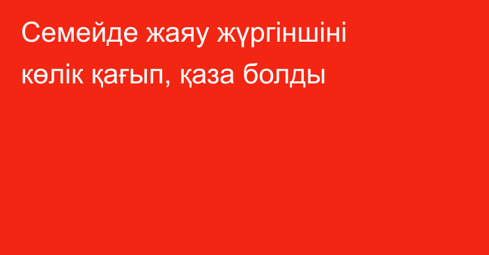 Семейде жаяу жүргіншіні көлік қағып, қаза болды