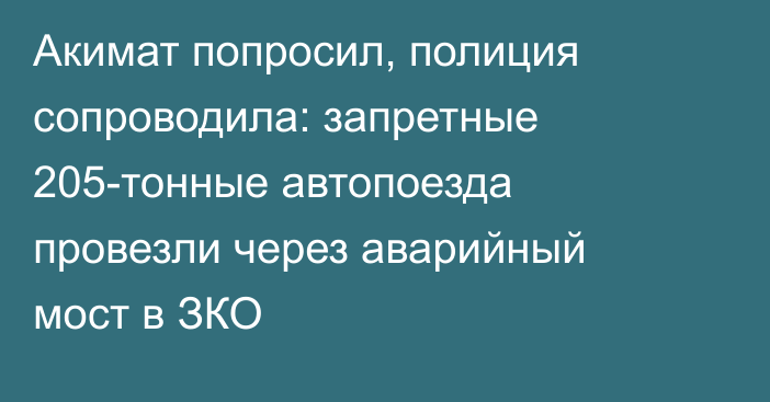 Акимат попросил, полиция сопроводила: запретные 205-тонные автопоезда провезли через аварийный мост в ЗКО