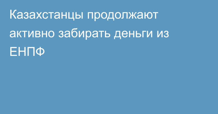 Казахстанцы продолжают активно забирать деньги из ЕНПФ