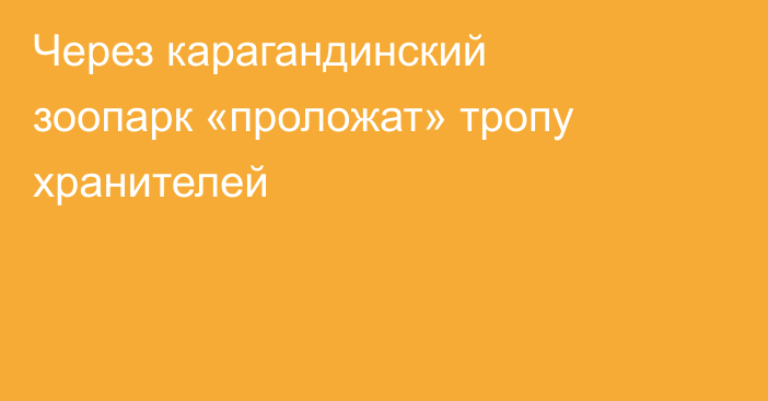Через карагандинский зоопарк «проложат» тропу хранителей