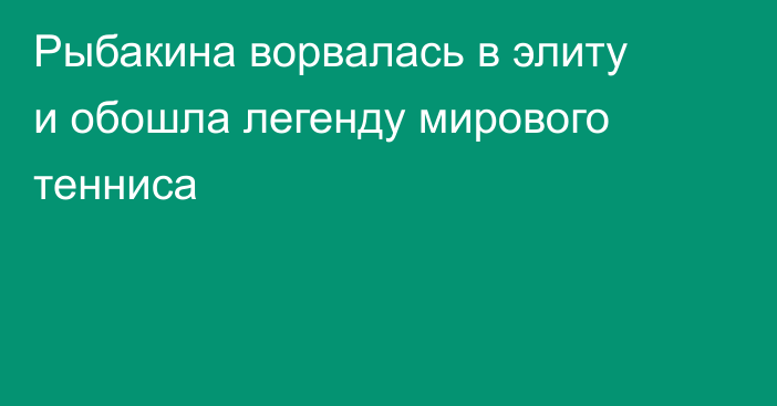 Рыбакина ворвалась в элиту и обошла легенду мирового тенниса