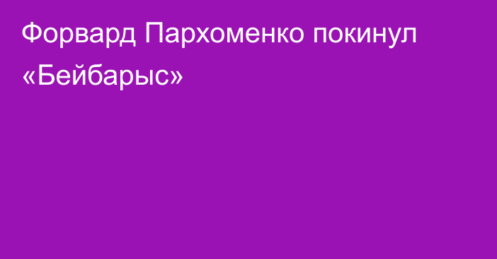 Форвард Пархоменко покинул «Бейбарыс»
