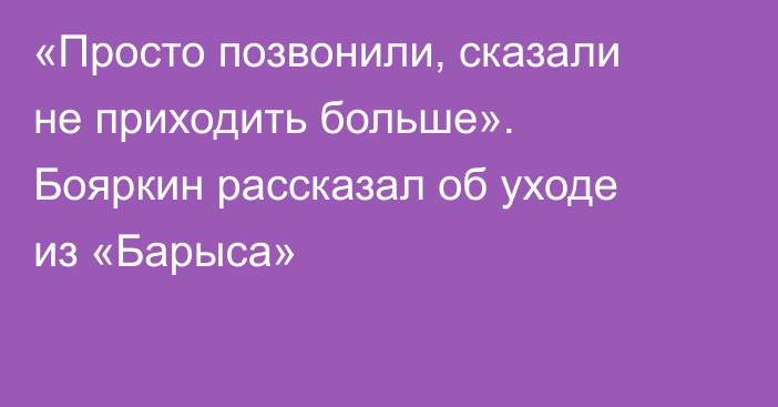 «Просто позвонили, сказали не приходить больше». Бояркин рассказал об уходе из «Барыса»