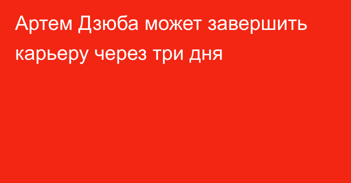 Артем Дзюба может завершить карьеру через три дня