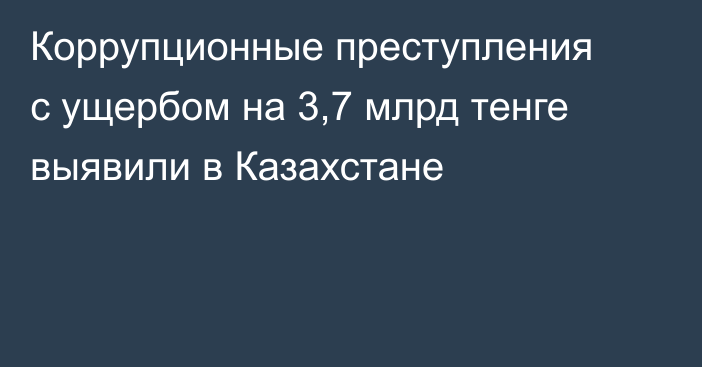 Коррупционные преступления с ущербом на 3,7 млрд тенге выявили в Казахстане