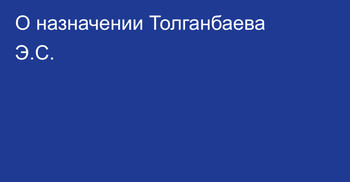 О назначении Толганбаева Э.С.