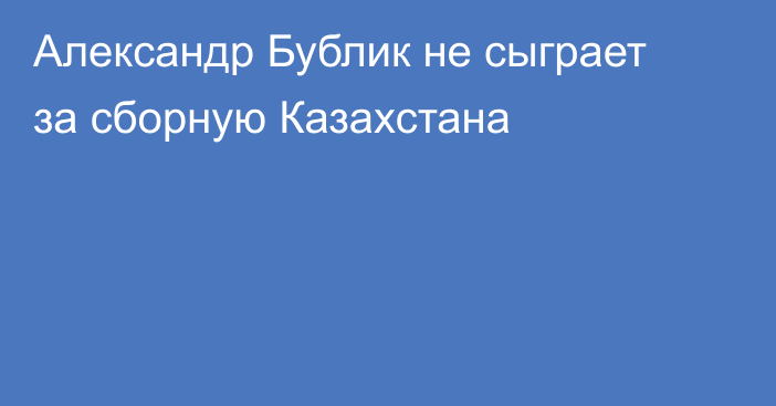 Александр Бублик не сыграет за сборную Казахстана
