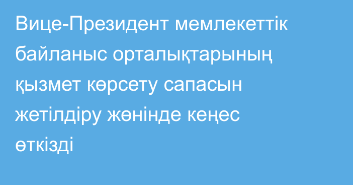 Вице-Президент мемлекеттік байланыс орталықтарының қызмет көрсету сапасын жетілдіру жөнінде кеңес өткізді