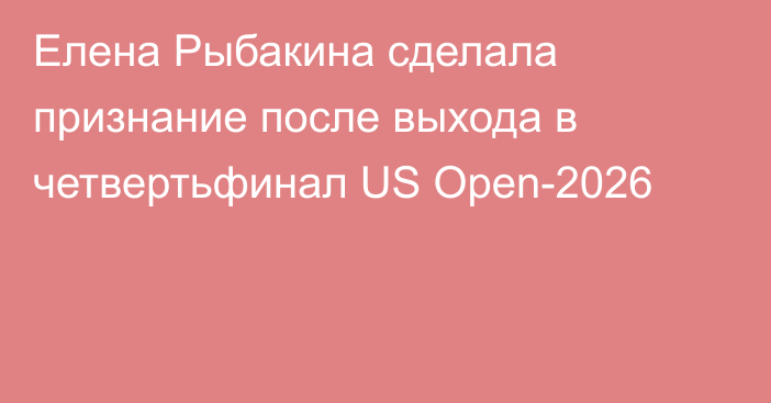 Елена Рыбакина сделала признание после выхода в четвертьфинал US Open-2026