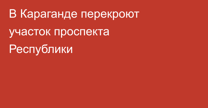 В Караганде перекроют участок проспекта Республики