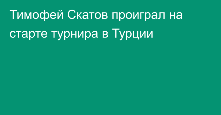 Тимофей Скатов проиграл на старте турнира в Турции