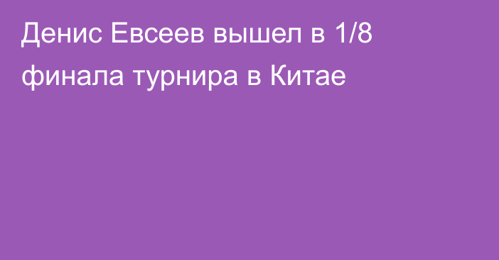 Денис Евсеев вышел в 1/8 финала турнира в Китае