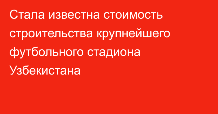 Стала известна стоимость строительства крупнейшего футбольного стадиона Узбекистана